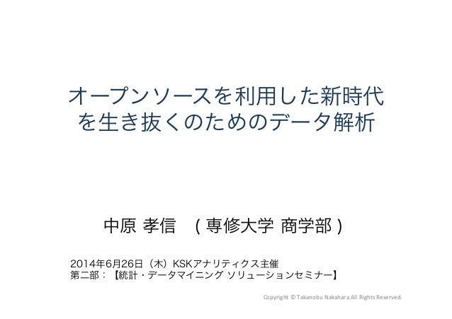 オープンソースを利用した新時代
を生き抜くのためのデータ解析
中原 孝信 ( 専修大学 商学部 )
2014年6月26日（木）KSKアナリティクス主催
第二部：【統計・データマイニング ソリューションセミナー】
Copyright	
  ©	
...