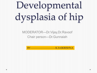 Developmental
dysplasia of hip
MODERATOR---Dr.Vijay,Dr.Ravoof
Chair person---Dr.Gunnaiah
BY-------------------------------K.SAIKRISHNA
 