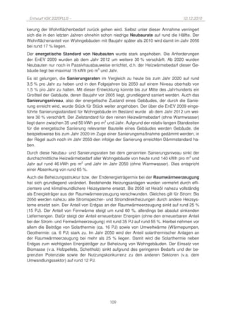 Entwurf KSK 2020PLUS –                                                           10.12.2010

kerung der Wohnflächenbedarf zurück gehen wird. Selbst unter dieser Annahme verringert
sich die in den letzten Jahren ohnehin schon niedrige Neubaurate auf rund die Hälfte. Der
Wohnflächenanteil von Wohngebäuden mit Baujahr später als 2010 wird damit im Jahr 2050
bei rund 17 % liegen.
Der energetische Standard von Neubauten wurde stark angehoben. Die Anforderungen
der EnEV 2009 wurden ab dem Jahr 2012 um weitere 30 % verschärft. Ab 2020 wurden
Neubauten nur noch in Passivhausbauweise errichtet, d.h. der Heizwärmebedarf dieser Ge-
bäude liegt bei maximal 15 kWh pro m2 und Jahr.
Es ist gelungen, die Sanierungsraten im Vergleich zu heute bis zum Jahr 2020 auf rund
3,5 % pro Jahr zu heben und in den Folgejahren bis 2050 auf einem Niveau oberhalb von
1,5 % pro Jahr zu halten. Mit dieser Entwicklung konnte bis zur Mitte des Jahrhunderts ein
Großteil der Gebäude, deren Baujahr vor 2005 liegt, grundlegend saniert werden. Auch das
Sanierungsniveau, also der energetische Zustand eines Gebäudes, der durch die Sanie-
rung erreicht wird, wurde Stück für Stück weiter angehoben. Der über die EnEV 2009 einge-
führte Sanierungsstandard für Wohngebäude im Bestand wurde ab dem Jahr 2012 um wei-
tere 30 % verschärft. Der Zielstandard für den reinen Heizwärmebedarf (ohne Warmwasser)
liegt dann zwischen 35 und 50 kWh pro m2 und Jahr. Aufgrund der relativ langen Standzeiten
für die energetische Sanierung relevanter Bauteile eines Gebäudes werden Gebäude, die
beispielsweise bis zum Jahr 2020 im Zuge einer Sanierungsmaßnahme gedämmt werden, in
der Regel auch noch im Jahr 2050 den infolge der Sanierung erreichten Dämmstandard ha-
ben.
Durch diese Neubau- und Sanierungsraten bei dem genannten Sanierungsniveau sinkt der
durchschnittliche Heizwärmebedarf aller Wohngebäude von heute rund 140 kWh pro m2 und
Jahr auf rund 46 kWh pro m2 und Jahr im Jahr 2050 (ohne Warmwasser). Dies entspricht
einer Absenkung von rund 65 %.
Auch die Beheizungsstruktur bzw. der Endenergieträgermix bei der Raumwärmeerzeugung
hat sich grundlegend verändert. Bestehende Heizungsanlagen wurden vermehrt durch effi-
zientere und klimafreundlichere Heizsysteme ersetzt. Bis 2050 ist Heizöl nahezu vollständig
als Energieträger aus der Raumwärmeerzeugung verschwunden. Gleiches gilt für Strom: Bis
2050 werden nahezu alle Stromspeicher- und Stromdirektheizungen durch andere Heizsys-
teme ersetzt sein. Der Anteil von Erdgas an der Raumwärmeerzeugung sinkt auf rund 25 %
(15 PJ). Der Anteil von Fernwärme steigt um rund 60 %, allerdings bei absolut sinkenden
Liefermengen. Dafür steigt der Anteil erneuerbarer Energien (ohne den erneuerbaren Anteil
bei der Strom- und Fernwärmeerzeugung) mit rund 35 PJ auf rund 55 %. Hierbei nehmen vor
allem die Beiträge von Solarthermie (ca. 16 PJ) sowie von Umweltwärme (Wärmepumpen,
Geothermie: ca. 6 PJ) stark zu. Im Jahr 2050 wird der Anteil solarthermischer Anlagen an
der Raumwärmeerzeugung bei mehr als 25 % liegen. Damit wird die Solarthermie neben
Erdgas zum wichtigsten Energieträger zur Beheizung von Wohngebäuden. Der Einsatz von
Biomasse (v.a. Holzpellets, Scheitholz) sinkt aufgrund des geringeren Bedarfs und der be-
grenzten Potenziale sowie der Nutzungskonkurrenz zu den anderen Sektoren (v.a. dem
Umwandlungssektor) auf rund 12 PJ.




                                           109
 