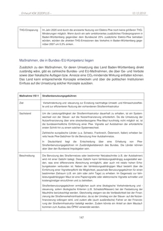 Entwurf KSK 2020PLUS –                                                                            10.12.2010




THG-Einsparung   Im Jahr 2020 sind durch die anvisierte Nutzung von Elektro-Pkw noch keine größeren THG-
                 Minderungen möglich. Wenn durch ein sehr ambitioniertes zusätzliches Förderprogramm in
                 Baden-Württemberg gegenüber dem Bundesziel 25% zusätzliche Elektro-Pkw betrieben
                 würden, würden die direkten THG-Emissionen des Verkehrs in Baden-Württemberg gege-
                 nüber 2007 um 0,3% sinken.




Maßnahmen, die in Bundes-/EU-Kompetenz liegen

Zusätzlich zu den Maßnahmen, für deren Umsetzung das Land Baden-Württemberg direkt
zuständig wäre, gibt es zahlreiche Bundes- und EU-Maßnahmen, die über Ge- und Verbote
sowie über fiskalische Auflagen bzw. Anreize eine CO2-mindernde Wirkung entfalten können.
Das Land kann entsprechende Konzepte entwickeln und über die politischen Institutionen
Einfluss auf die Umsetzung solcher Konzepte ausüben.



Maßnahme VE11    Straßenbenutzungsgebühren

Ziel              Verkehrslenkung und -steuerung zur Erzielung nachhaltige Umwelt- und Klimaschutzeffek-
                 te und zur effizienteren Nutzung der vorhandenen Straßeninfrastruktur

Sachstand        Um die Leistungsfähigkeit der Straßeninfrastruktur dauerhaft zu erhalten, ist ein System-
                 wechsel von der Steuer- auf die Nutzerfinanzierung erforderlich. Da die Umsetzung der
                 Nutzerfinanzierung über eine streckenbezogene Pkw-Maut kurzfristig nicht möglich ist, ist
                 die bundeseinheitliche Einführung einer Pkw- Vignette auf Autobahnen der erforderliche
                 ersten Schritt hin zu einem solchen Systemwechsel.

                 Zahlreiche europäische Länder (u.a. Schweiz, Frankreich, Österreich, Italien) erheben be-
                 reits heute Pkw-Gebühren für die Benutzung ihrer Autobahnnetze.

                 In Deutschland liegt die Entscheidung über eine Erhebung von Pkw-
                 Straßenbenutzungsgebühren im Zuständigkeitsbereich des Bundes. Die Länder können
                 aber über den Bundesrat Impulsgeber sein.

Beschreibung     Die Benutzung des Straßennetzes oder bestimmter Netzabschnitte (z.B. der Autobahnen)
                 wird mit einer Gebühr belegt. Diese Gebühr kann fahrleistungsabhängig ausgestaltet wer-
                 den, was eine differenzierte Abrechnung ermöglicht, aber auch mit relativ hohen Erhe-
                 bungskosten verbunden ist. Neben der fahrleistungsabhängigen Maut besteht über die
                 Einführung einer Vignettenpflicht die Möglichkeit, pauschale Benutzungsgebühren für einen
                 bestimmten Zeitraum (z.B. ein Jahr oder zehn Tage) zu erheben. Im Gegensatz zur fahr-
                 leistungsabhängigen Maut ist eine Papiervignette oder elektronische Vignette schneller und
                 kostengünstiger einzuführen und zu betreiben.

                 Straßenbenutzungsgebühren ermöglichen auch eine ökologische Verkehrslenkung und -
                 steuerung, sofern ökologische Kriterien (z.B. Schadstoffklassen) bei der Festsetzung der
                 Mauthöhe berücksichtigt werden. Gleichzeitig steigern sie die Verlässlichkeit bei der Finan-
                 zierung der Straßenverkehrsinfrastruktur, da so der Umstieg von der Steuer- auf die Nutzer-
                 finanzierung vollzogen wird, und zudem alle (auch ausländische) Fahrer an der Finanzie-
                 rung der Straßeninfrastruktur beteiligt werden. Zudem könnte ein Anteil an dem Mautauf-
                 kommen zum Ausbau des ÖPNV verwendet werden.



                                                  147
 