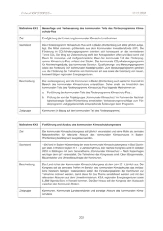 Entwurf KSK 2020PLUS –                                                                        10.12.2010




Maßnahme KK5    Neuauflage und Verbesserung des kommunalen Teils des Förderprogramms Klima-
                schutz-Plus

Ziel            Ermöglichung der Umsetzung kommunaler Klimaschutzmaßnahmen

Sachstand       Das Förderprogramm Klimaschutz-Plus wird in Baden-Württemberg seit 2002 jährlich aufge-
                legt. Die Mittel stammen größtenteils aus dem Kommunalen Investitionsfonds (KIF). Die
                Förderung im CO2-Minderungsprogramm orientiert sich konsequent an der vermiedenen
                Tonne CO2. Der Weg zur Zielerreichung steht den Antragsstellern offen und lässt somit viel
                Raum für innovative und maßgeschneiderte Ideen.Der kommunale Teil des Förderprog-
                ramms Klimaschutz-Plus umfasst drei Säulen: Das kommunale CO2-Minderungsprogramm
                für Nichtwohngebäude, das kommunale Struktur-, Qualifizierungs- und Beratungsprogramm
                sowie die Förderung von kommunalen Modellprojekten. Zum Beratungsprogramm gehören
                u.a. die Förderung der Teilnahme von Kommunen am eea sowie die Gründung von neuen,
                kreisweit tätigen regionalen Energieagenturen.

Beschreibung    Die Landesregierung wird die Kommunen in Baden-Württemberg auch weiterhin finanziell im
                Bereich des kommunalen Klimaschutzes unterstützen. Daher strebt sie hinsichtlich des
                kommunalen Teils des Förderprogramms Klimaschutz-Plus folgende Maßnahmen an:
                a.   Fortführung des kommunalen Teils des Förderprogramms Klimaschutz-Plus ;
                b.   Prüfung der von der Projektgruppe „Kommunaler Klimaschutz“ im Rahmen der Nachhal-
                     tigkeitsstrategie Baden-Württemberg entwickelten Verbesserungsvorschläge zum För-
                     derprogramm und gegebenenfalls entsprechende Änderungen beim Programm.

Zielgruppe      Kommunen (in Bezug auf den kommunalen Teil des Förderprogramms)




Maßnahme KK6    Fortführung und Ausbau des kommunalen Klimaschutzkongresses

Ziel            Der kommunale Klimaschutzkongress soll jährlich veranstaltet und seine Rolle als zentrales
                Netzwerktreffen für relevante Akteure des kommunalen Klimaschutzes in Baden-
                Württemberg bestätigt und ausgebaut werden.

Sachstand       1996 fand in Baden-Württemberg der erste kommunale Klimaschutzkongress in Bad Säckin-
                gen statt. 9 Weitere folgten im 1 – 2 Jahresrhythmus. Der nächste Kongress wird im Oktober
                2010 in Böblingen mit dem Generalthema „Kommunaler Klimaschutz – Nach Kopenhagen
                wichtiger denn je!“ veranstaltet. Die Teilnehmer des Kongresses sind (Ober-)Bürgermeister,
                Bauamtsleiter und Umweltbeauftragte der Kommunen.

Beschreibung    Das Land richtet den kommunalen Klimaschutzkongress ab dem Jahr 2011 jährlich aus. Der
                Kongress soll als zentrales Treffen im Bereich des kommunalen Klimaschutzes das verläss-
                liche Netzwerk festigen. Insbesondere sollen die Verwaltungsspitzen der Kommunen zur
                Teilnahme motiviert werden, damit diese für das Thema sensibilisiert werden und mit den
                relevanten Akteuren aus dem Umweltministerium, KEA, regionalen Energieagenturen sowie
                LUBW-Agenda-Büro in Kontakt kommen. Darüber hinaus soll der Kongress den Austausch
                zwischen den Kommunen fördern.

Zielgruppe      Kommunen, Kommunale Landesverbände und sonstige Akteure des kommunalen Klima-
                schutzes




                                                203
 