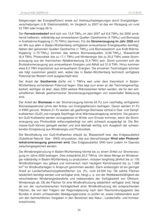 Entwurf KSK 2020PLUS –                                                            10.12.2010

Steigerungen der Energieeffizienz sowie auf Verbrauchssteigerungen durch Energieträger-
verschiebungen (z.B. Elektromobilität). Im Vergleich zu 2007 ist das ein Rückgang um rund
23 TWh oder knapp 28 %.
Der Fernwärmebedarf wird sich von 13,8 TWhth im Jahr 2007 auf 6,8 TWhth bis 2050 annä-
hernd halbieren, vollständig aus erneuerbaren Quellen (Geothermie (4 TWhth) und Biomasse
in Kraftwärme-Kopplung (1,75 TWh)) stammen, Für die Stromerzeugung im Jahr 2050 wird
ein Mix aus allen in Baden-Württemberg verfügbaren erneuerbaren Energiequellen benötigt.
Neben den genannten Quellen Geothermie (1 TWhel) und Biomassestrom aus Kraft-Wärme-
Kopplung (1,75 TWhel) könnten das weitere Biomassequellen (4,96 TWhel), Wasserkraft
(6,4 TWh), Photovoltaik (bis zu 17,1 TWh) und Windenergie (bis zu 20,2 TWh) sowie Strom-
erzeugung aus der thermischen Abfallverwertung (0,4 TWh) sein. Somit summiert sich die
Bruttostromerzeugung aus erneuerbaren Energien und Abfall auf 51,8 TWh. Hinzu kommen
etwa 8,3 TWh Importstrom aus erneuerbaren Energien. Die einzelnen Technologien könnten
wie folgt zusammen gesetzt sein, wobei das in Baden-Württemberg technisch verfügbare
Potenzial bei Weitem nicht ausgeschöpft wird.
Der Anteil der Geothermie dürfte mit 1 TWh/a weit unter dem theoretisch in Baden-
Württemberg vorhandenen Potenzial liegen. Dies liegt zum einen an der Technologieverfüg-
barkeit; wichtiger ist aber, dass 2050 weitere Wärmesenken fehlen werden, die für den wirt-
schaftlichen Betrieb geothermischer Stromerzeugungsanlegen von essentieller Bedeutung
sind.
Der Anteil der Biomasse in der Stromerzeugung könnte 63 PJ zum nachhaltig verfügbaren
Biomassepotenzial (ohne den Anbau von Energiepflanzen) beitragen. Davon werden 21 PJ
in KWK genutzt. Weitere 21 PJ werden als gasförmige Biomasse zentral in Gas- und Dampf-
kraftwerken (GuD) und mangels Nachfrage ohne Wärmeauskopplung verstromt. Die genann-
ten GuD-Kraftwerke werden vorzugsweise im Winter zum Einsatz kommen, wenn die Strom-
erzeugung aus Photovoltaik witterungsbedingt nur sehr schwach ausgeprägt ist. Die Bio-
masse-GuD können geregelt werden und sind deshalb wichtig zum Ausgleich der schwan-
kenden Einspeisung aus Windenergie und Photovoltaik.
Die Bereithaltung von GuD-Kraftwerken erlaubt es, Wasserstoff bzw. das Erdgassubstitut
(Substitute Natural Gas - SNG) einzusetzen, das aus überschüssiger Wind oder Photovol-
taikstromerzeugung gewonnen wird. Das Erdgassubstitut SNG kann zudem im Gasnetz
zwischengespeichert werden.
Die Windenergienutzung in Baden-Württemberg könnte bis zu einem Drittel zur Stromerzeu-
gung im Jahre 2050 beitragen. Dies entspräche 20,2 TWh/a. Um diese Menge an Windener-
gie vollständig in Baden-Württemberg zu produzieren, müssten langfristig jährlich bis zu 150
Windkraftanlagen neu gebaut und rechnerisch nach heutigem Kenntnisstand bis zu 1.268
km2 für Windkraftanlagen in Anspruch genommen werden. Darin einbezogen ist ein geringer
Anteil an Landschaftsschutzgebietsflächen (ca. 3%, rund 24.500 ha). Ob solche Flächen
tatsächlich benötigt werden und verfügbar sind, hängt u. a. von der Wettbewerbsfähigkeit der
verschiedenen Windenergiestandorte und insbesondere der Verfügbarkeit von Offshore-
Windenergie ab. Ob die Flächen für eine Windkraftnutzung tatsächlich verfügbar sind, hängt
ab von der raumordnerischen Verträglichkeit einer Windkraftnutzung der entsprechenden
Flächen, die von den Trägern der Regionalplanung nach dem Raumordnungsgesetz des
Bundes in einem umfassenden Abwägungsprozess zu prüfen ist, sowie insbesondere auch
von den fachrechtlichen Vorgaben in den Bereichen des Natur-, Landschafts- und Immissi-
onsschutzes.

                                            28
 