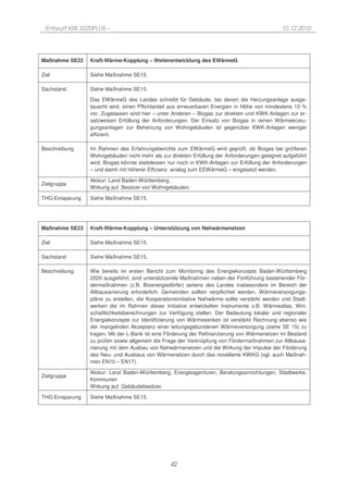 Entwurf KSK 2020PLUS –                                                                         10.12.2010




Maßnahme SE22    Kraft-Wärme-Kopplung – Weiterentwicklung des EWärmeG

Ziel             Siehe Maßnahme SE15.

Sachstand        Siehe Maßnahme SE15.

                 Das EWärmeG des Landes schreibt für Gebäude, bei denen die Heizungsanlage ausge-
                 tauscht wird, einen Pflichtanteil aus erneuerbaren Energien in Höhe von mindestens 10 %
                 vor. Zugelassen sind hier – unter Anderen – Biogas zur direkten und KWK-Anlagen zur er-
                 satzweisen Erfüllung der Anforderungen. Der Einsatz von Biogas in reinen Wärmeerzeu-
                 gungsanlagen zur Beheizung von Wohngebäuden ist gegenüber KWK-Anlagen weniger
                 effizient.

Beschreibung     Im Rahmen des Erfahrungsberichts zum EWärmeG wird geprüft, ob Biogas bei größeren
                 Wohngebäuden nicht mehr als zur direkten Erfüllung der Anforderungen geeignet aufgeführt
                 wird. Biogas könnte stattdessen nur noch in KWK-Anlagen zur Erfüllung der Anforderungen
                 – und damit mit höherer Effizienz analog zum EEWärmeG – eingesetzt werden.

                 Akteur: Land Baden-Württemberg.
Zielgruppe
                 Wirkung auf: Besitzer von Wohngebäuden.

THG-Einsparung   Siehe Maßnahme SE15.




Maßnahme SE23    Kraft-Wärme-Kopplung – Unterstützung von Nahwärmenetzen

Ziel             Siehe Maßnahme SE15.

Sachstand        Siehe Maßnahme SE15.

Beschreibung     Wie bereits im ersten Bericht zum Monitoring des Energiekonzepts Baden-Württemberg
                 2020 ausgeführt, sind unterstützende Maßnahmen neben der Fortführung bestehender För-
                 dermaßnahmen (z.B. Bioenergiedörfer) seitens des Landes insbesondere im Bereich der
                 Altbausanierung erforderlich. Gemeinden sollten verpflichtet werden, Wärmeversorgungs-
                 pläne zu erstellen, die Kooperationsinitiative Nahwärme sollte verstärkt werden und Stadt-
                 werken die im Rahmen dieser Initiative entwickelten Instrumente z.B. Wärmeatlas, Wirt-
                 schaftlichkeitsberechnungen zur Verfügung stellen. Der Bedeutung lokaler und regionaler
                 Energiekonzepte zur Identifizierung von Wärmesenken ist verstärkt Rechnung ebenso wie
                 der mangelnden Akzeptanz einer leitungsgebundenen Wärmeversorgung (siehe SE 15) zu
                 tragen. Mit der L-Bank ist eine Förderung der Refinanzierung von Wärmenetzen im Bestand
                 zu prüfen sowie allgemein die Frage der Verknüpfung von Fördermaßnahmen zur Altbausa-
                 nierung mit dem Ausbau von Nahwärmenetzen und die Wirkung der Impulse der Förderung
                 des Neu- und Ausbaus von Wärmenetzen durch das novellierte KWKG (vgl. auch Maßnah-
                 men EN10 – EN17).

                 Akteur: Land Baden-Württemberg, Energieagenturen, Beratungseinrichtungen, Stadtwerke,
Zielgruppe
                 Kommunen
                 Wirkung auf: Gebäudebesitzer.

THG-Einsparung   Siehe Maßnahme SE15.




                                                  42
 