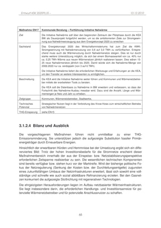 Entwurf KSK 2020PLUS –                                                                         10.12.2010




Maßnahme EN17    Kommunale Beratung – Fortführung Initiative Nahwärme

Ziel             Die Initiative Nahwärme soll über den begrenzten Zeitraum der Pilotphase durch die KEA
                 BW als Dauerprojekt fortgeführt werden, um so die ambitionierten Ziele zur Stromgewin-
                 nung aus Nahwärmeerzeugung aus dem Energiekonzept 2020 zu erreichen

Sachstand        Das Energiekonzept 2020 des Wirtschaftsministeriums hat zum Ziel die KWK-
                 Stromgewinnung mit Nahwärmenutzung von 0,6 auf 3,0 TWh zu verfünffachen. Entspre-
                 chend muss auch die Wärmenutzung durch Nahwärmenetze steigen. Dies ist nur durch
                 starke weitere Unterstützung möglich, da sich bei einem Biomasseanteil von ca. 40% nur
                 ca. 0,25 TWh Wärme aus neuen Wärmenetzen jährlich realisieren lassen. Dies wären 15-
                 25 neue Nahwärmenetze jährlich bis 2020. Damit würde sich die Nahwärme-Menge von
                 2006-2020 nur ca. verdoppeln (von 3 auf 6 TWh).

                 Die Initiative Nahwärme liefert die erforderlichen Werkzeuge und Erfahrungen an die KEA,
                 um den Transfer an weitere Interessenten zu ermöglichen.

Beschreibung     Die KEA wird die Initiative Nahwärme weiter führen und Kommunen und Wärmenetzbetrei-
                 ber mittels der erarbeiteten Tools zu beraten.

                 Die KEA soll die Datenbasis zu Nahwärme in BW erweitern und verbessern, so dass der
                 Fortschritt des Nahwärme-Ausbau messbar wird. Dazu sind die Anzahl, Länge und Wär-
                 memengen je Netz und Jahr zu erheben.

Zielgruppe       Kommunen, Wärmenetzbetreiber, Stadtwerke,

Technisches      Strategischer Nutzen liegt in der Verbreitung des Know-Hows zum wirtschaftlichen Betriebs
Potenzial        von Nahwärmenetzen

THG-Einsparung   siehe EN15




3.1.2.4 Bilanz und Ausblick

Die vorgeschlagenen Maßnahmen führen nicht unmittelbar zu einer THG-
Emissionsminderung. Sie unterstützen jedoch die aufgezeigte Substitution fossiler Primär-
energieträger durch Erneuerbare Energien.
Hinsichtlich der erwartbaren Hürden und Hemmnisse bei der Umsetzung ergibt sich ein diffe-
renziertes Bild: Trotz der hohen Investitionsbedarfe für die Stromnetze erscheint dieser
Maßnahmenbereich innerhalb der aus der Einspeise- bzw. Netzstabilisierungsperspektive
erforderlichen Zeitspanne realisierbar zu sein. Die wesentlichen technischen Komponenten
sind bereits verfügbar bzw. stehen kurz vor der Marktreife. Wird der bisherige politische Fo-
kus der Netzregulierung (Senkung der Kosten bzw. der Durchleitungsentgelte) zugunsten
eines zukunftsfähigen Umbaus der Netzinfrastrukturen erweitert, lässt sich sowohl eine voll-
ständige und schnelle wie auch sozial abbildbare Refinanzierung erzielen. Bei den Gasnet-
zen konkurriert die aufgezeigte Stoßrichtung mit regenerativen Technologien.
Die ehrgeizigsten Herausforderungen liegen im Aufbau netzbasierter Wärmeinfrastrukturen.
Sie liegt insbesondere darin, die erforderlichen Handlungs- und Investitionsanreize für po-
tenzielle Wärmenetzbetreiber und für potenzielle Anschlussnutzer zu schaffen.




                                                  65
 