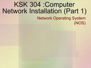 KSK 304 :Computer
Network Installation (Part 1)
Network Operating System
(NOS)
 