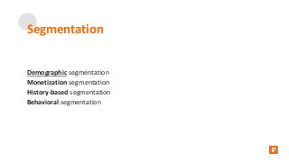 Segmentation
Demographic segmentation
Monetization segmentation
History-based segmentation
Behavioral segmentation
 