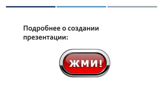 Подробнее о создании
презентации:
 