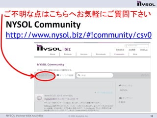 NYSOL Partner KSK Analytics © KSK Analytics Inc. 11
NYSOL Community
http://www.nysol.biz/#!community/csv0
ご不明な点はこちらへお気軽にご質問下さい
 