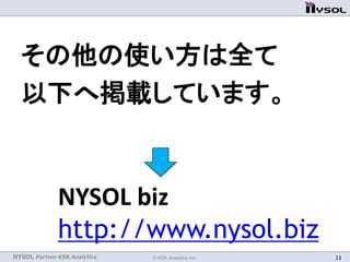 NYSOL Partner KSK Analytics © KSK Analytics Inc. 13
その他の使い方は全て
以下へ掲載しています。
NYSOL biz
http://www.nysol.biz
 