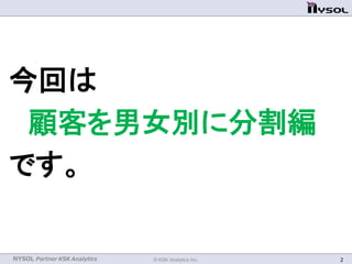 NYSOL Partner KSK Analytics © KSK Analytics Inc. 2
今回は
顧客を男女別に分割編
です。
 