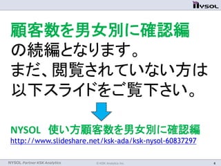 NYSOL Partner KSK Analytics
顧客数を男女別に確認編
の続編となります。
まだ、閲覧されていない方は
以下スライドをご覧下さい。
© KSK Analytics Inc. 4
NYSOL 使い方顧客数を男女別に確認編
http://www.slideshare.net/ksk-ada/ksk-nysol-60837297
 