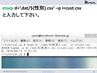 NYSOL Partner KSK Analytics © KSK Analytics Inc. 6
msep d=‘./dat/${性別}.csv’ –p i=cust.csv
と入力して下さい。
 