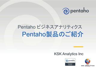 © 2013, Pentaho. All Rights Reserved. pentaho.com.1
Pentaho製品のご紹介
KSK Analytics Inc
Pentaho ビジネスアナリティクス
 