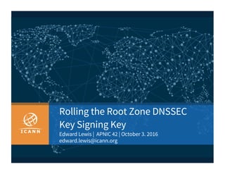 | 1
Rolling the Root Zone DNSSEC
Key Signing Key
Edward Lewis | APNIC 42 | October 3. 2016
edward.lewis@icann.org
 