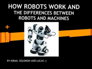 HOW ROBOTS WORK AND
     THE DIFFERENCES BETWEEN
       ROBOTS AND MACHINES




BY KIRAN, SOLOMON AND LUCAS :)
 