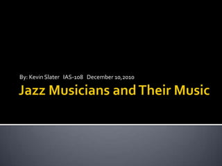 Jazz Musicians and Their Music By: Kevin Slater   IAS-108   December 10,2010 