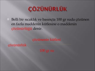 Belli bir sıcaklık ve basınçta 100 gr suda çözünen en fazla maddenin kütlesine o maddenin  çözünürlüğü  denir.  çözünenin kütlesi çözünürlük 100 gr su 