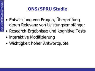 ONS/SPRU Studie Entwicklung von Fragen, Überprüfung deren Relevanz von Leistungsempfänger Research-Ergebnisse und kognitive Tests interaktive Modifizierung  Wichtigkeit hoher Antwortquote Ziel und Methodik der Studie 