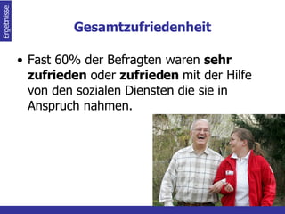 Gesamtzufriedenheit Fast 60% der Befragten waren  sehr zufrieden  oder  zufrieden  mit der Hilfe von den sozialen Diensten die sie in Anspruch nahmen. Ergebnisse  