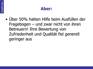 Aber: Über 50% hatten Hilfe beim Ausfüllen der Fragebogen – und zwar nicht von ihren Betreuern! Ihre Bewertung von Zufriedenheit und Qualität fiel generell geringer aus Ergebnisse  