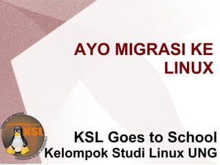 AYO MIGRASI KE
LINUX
KSL Goes to School
Kelompok Studi Linux UNG
 