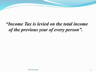 “Income Tax is levied on the total income
of the previous year of every person”.
Smt.Sowmya.K 5
 