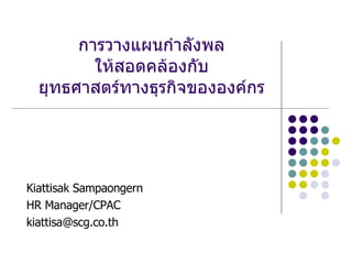 การวางแผนกำลังพล ให้สอดคล้องกับ ยุทธศาสตร์ทางธุรกิจขององค์กร Kiattisak Sampaongern HR Manager/CPAC [email_address] 