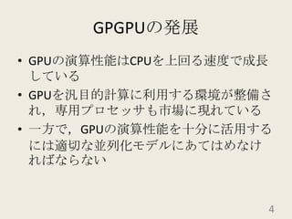GPGPUの発展GPUの演算性能はCPUを上回る速度で成長しているGPUを汎目的計算に利用する環境が整備され，専用プロセッサも市場に現れている一方で，GPUの演算性能を十分に活用するには適切な並列化モデルにあてはめなければならない4