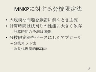 MNKPに対する分枝限定法大規模な問題を厳密に解くとき主流計算時間は枝刈りの性能に大きく依存計算時間の予測は困難分枝限定法をベースにしたアプローチ分枝カット法改良代理制約(ISC)法8