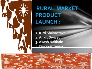 RURAL MARKET
PRODUCT
LAUNCH :
1. Kirti Shrivastava
2. Ankit Dwivedi
3. Akash Nakhale
4. DiwakarTiwari
 