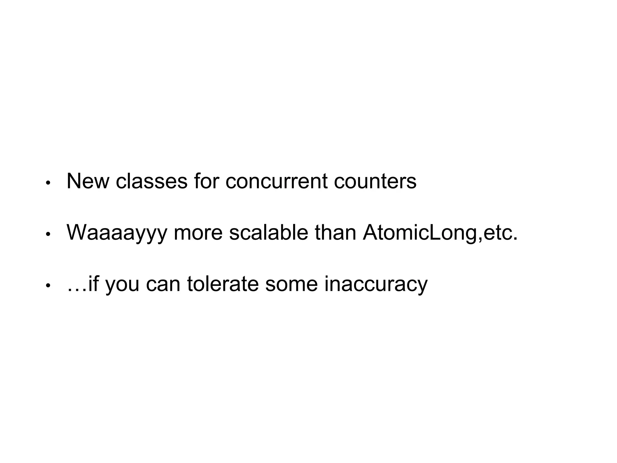 • New classes for concurrent counters
• Waaaayyy more scalable than AtomicLong,etc.
• …if you can tolerate some inaccuracy
 