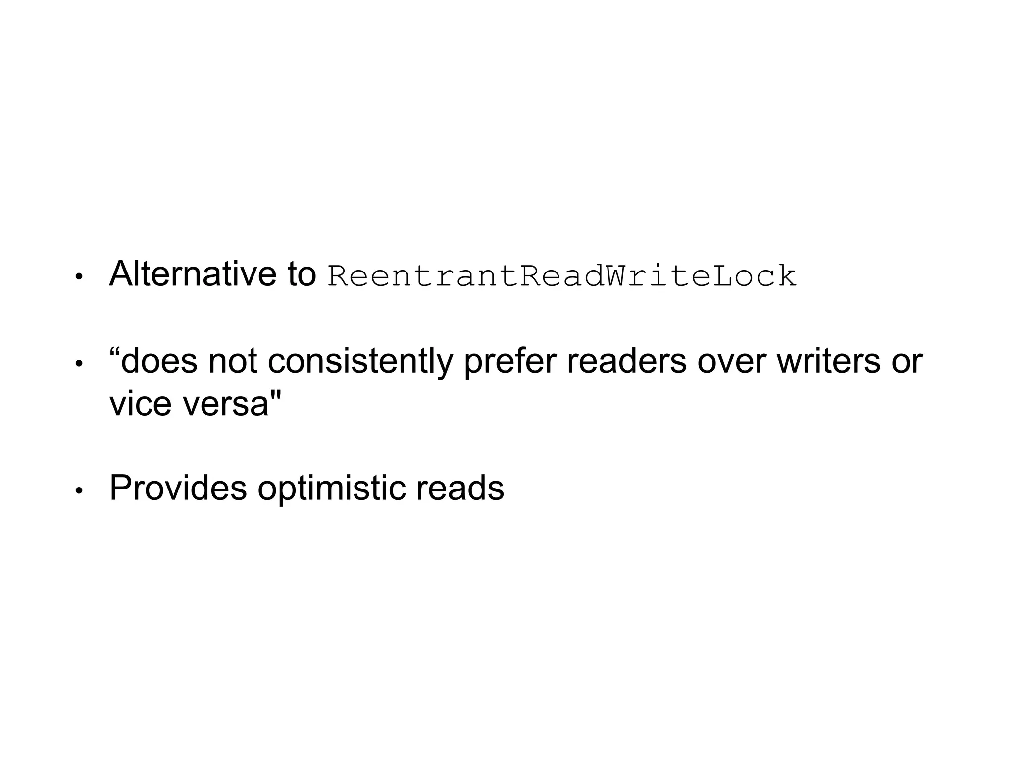 • Alternative to ReentrantReadWriteLock
• “does not consistently prefer readers over writers or
vice versa"
• Provides optimistic reads
 
