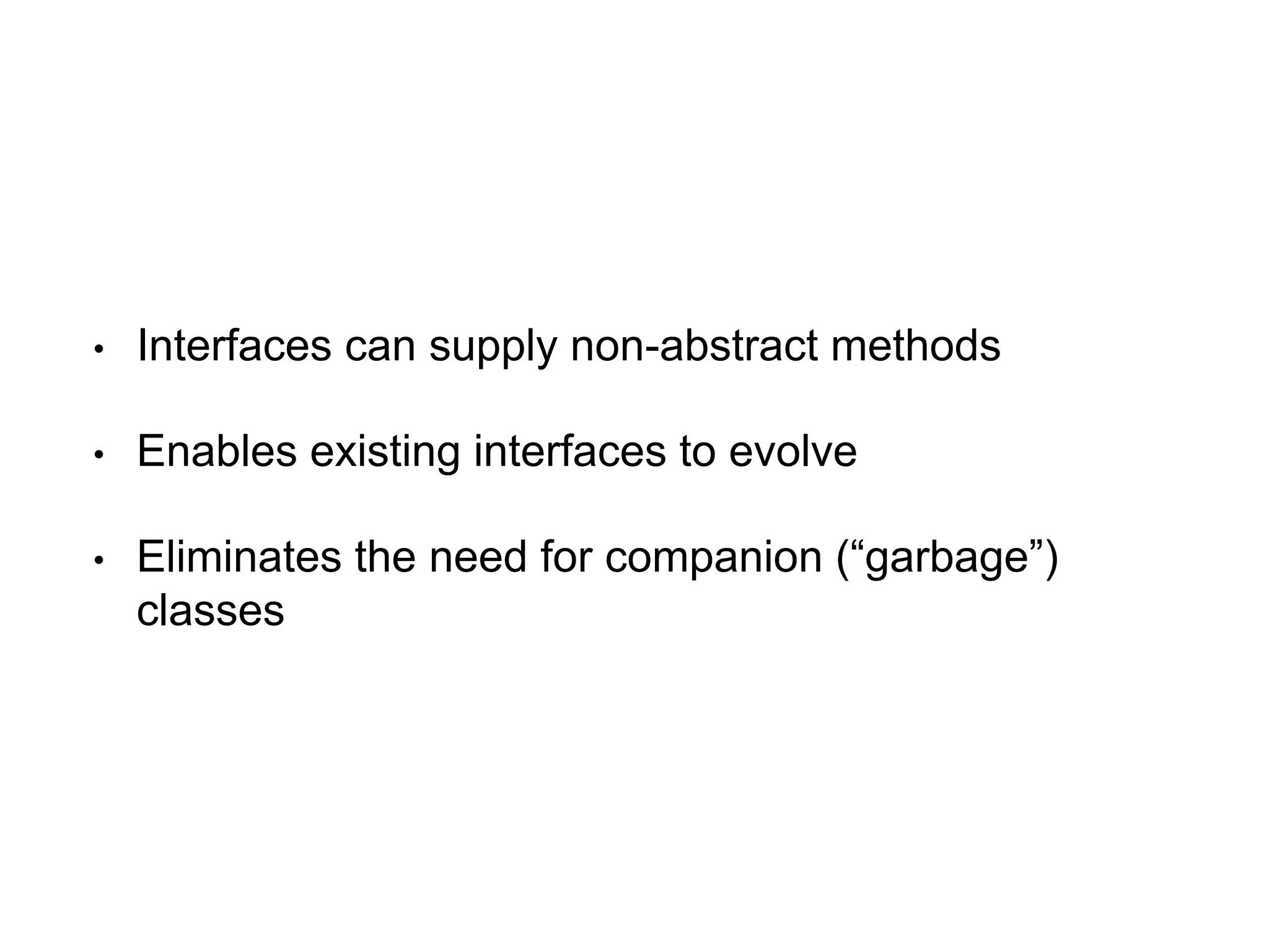 • Interfaces can supply non-abstract methods
• Enables existing interfaces to evolve
• Eliminates the need for companion (“garbage”)
classes
 