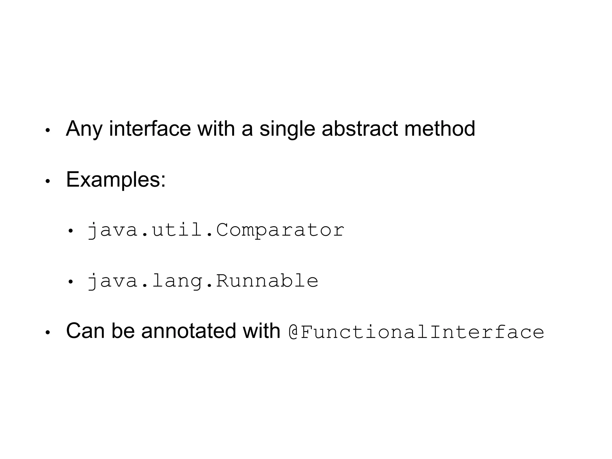 • Any interface with a single abstract method
• Examples:
• java.util.Comparator
• java.lang.Runnable
• Can be annotated with @FunctionalInterface
 