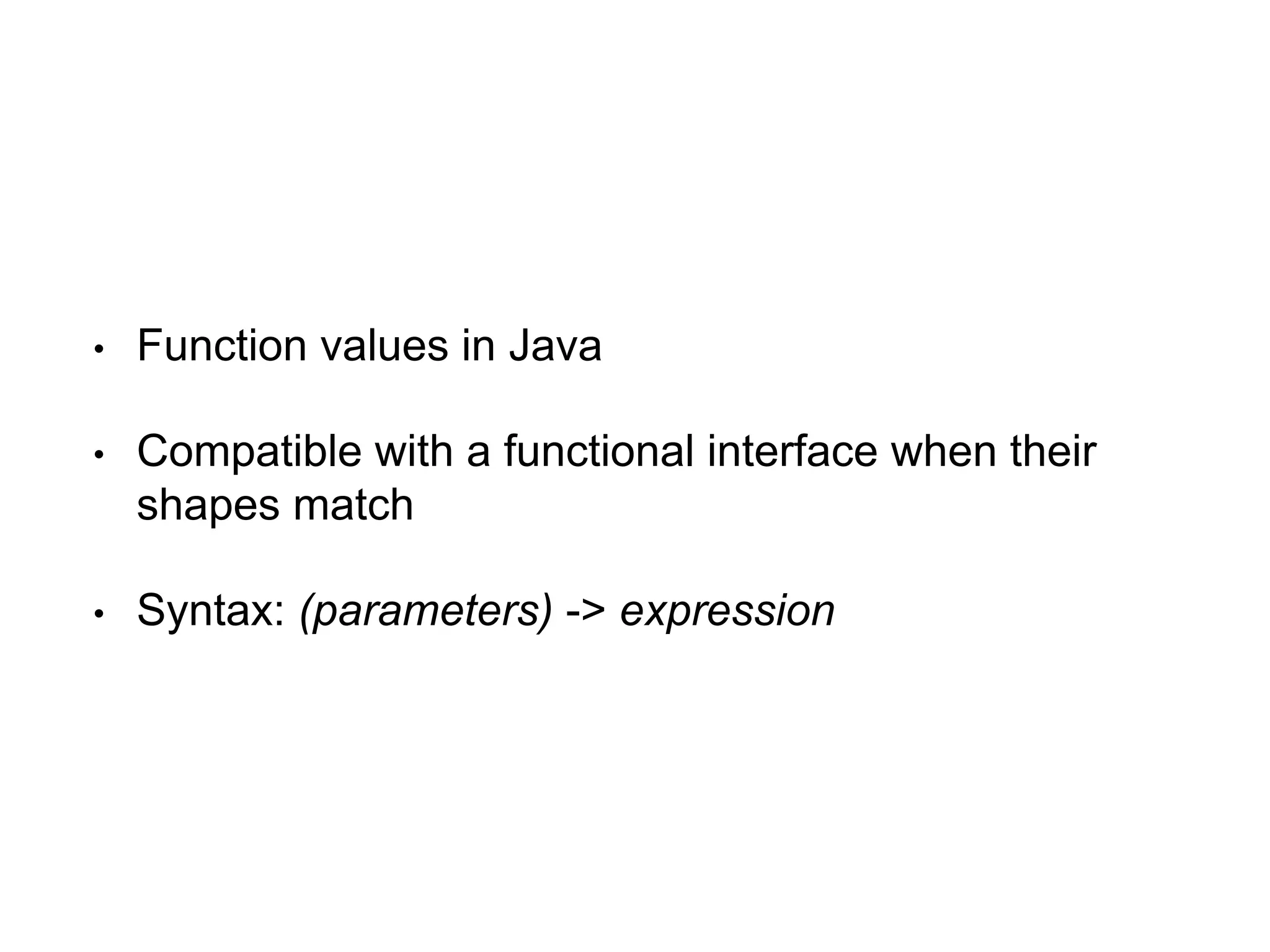 • Function values in Java
• Compatible with a functional interface when their
shapes match
• Syntax: (parameters) -> expression
 