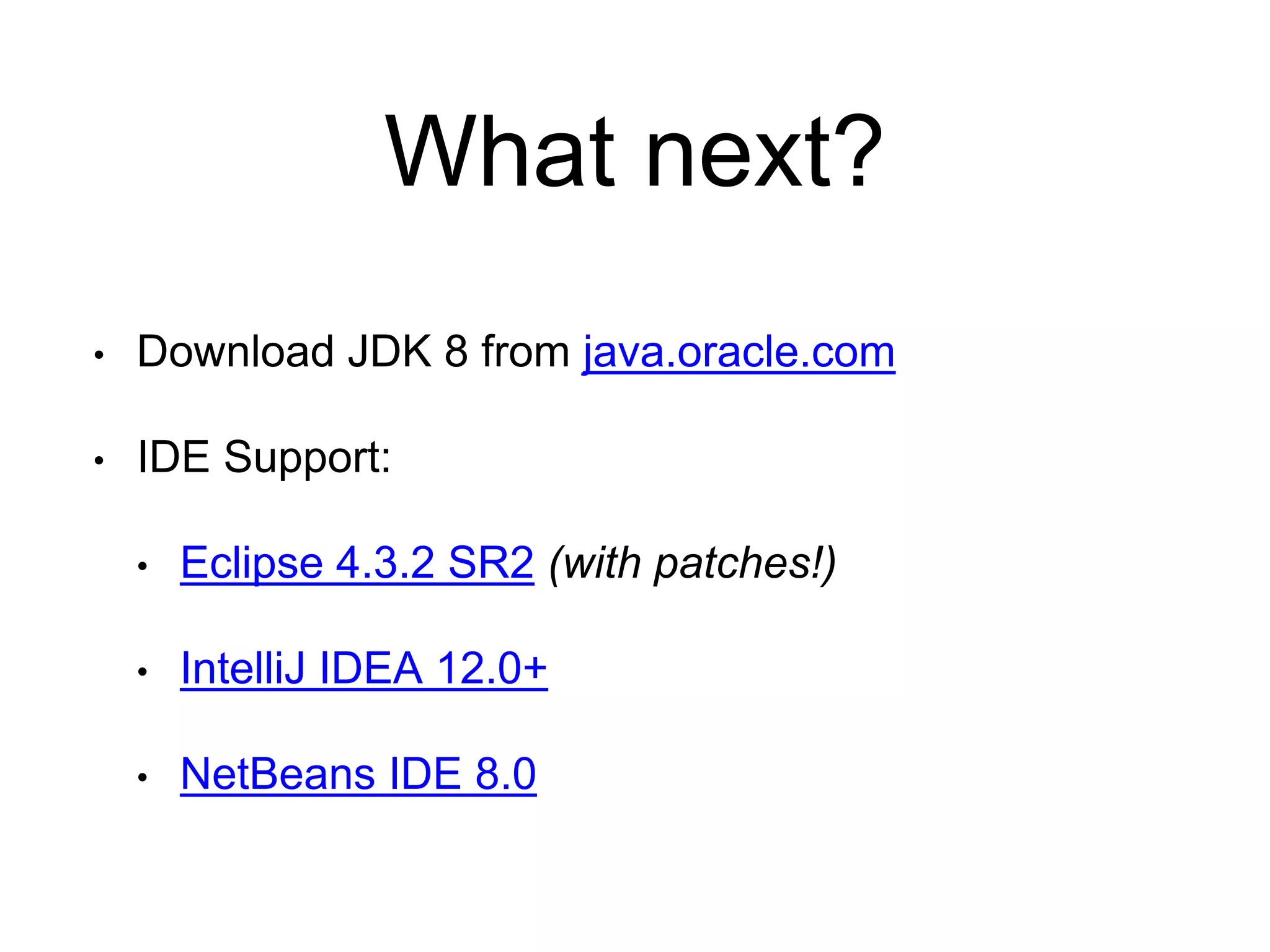 What next?
• Download JDK 8 from java.oracle.com
• IDE Support:
• Eclipse 4.3.2 SR2 (with patches!)
• IntelliJ IDEA 12.0+
• NetBeans IDE 8.0
 