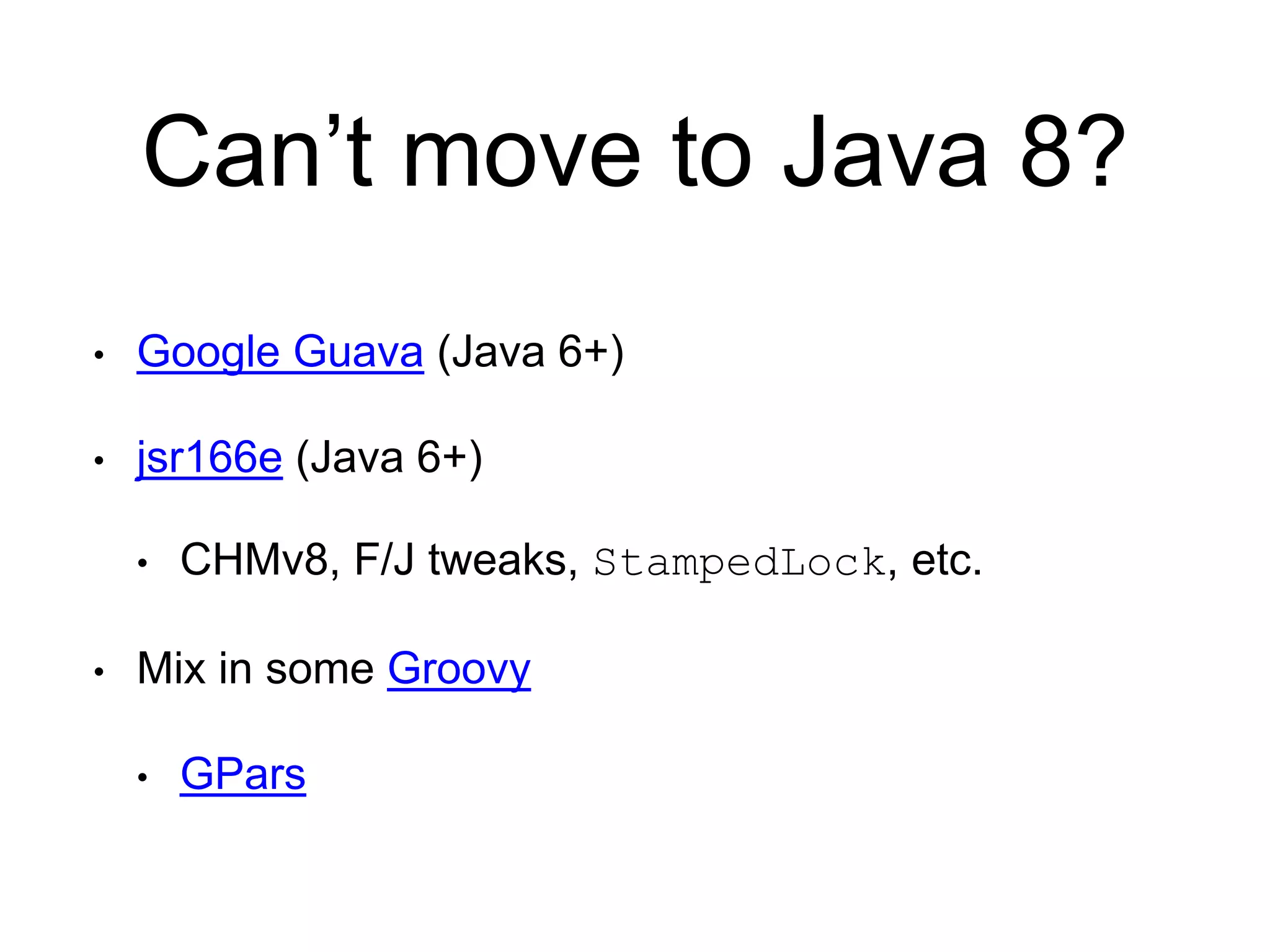 Can’t move to Java 8?
• Google Guava (Java 6+)
• jsr166e (Java 6+)
• CHMv8, F/J tweaks, StampedLock, etc.
• Mix in some Groovy
• GPars
 