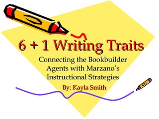 6 + 1 Writing Traits Connecting the Bookbuilder Agents with Marzano’s Instructional Strategies By: Kayla Smith 