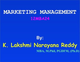 MARKETING MANAGEMENT
         12MBA24



           By:
K. Lakshmi Narayana Reddy
           MBA, M.Phil, PGDFM, (Ph.D)
 