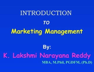 INTRODUCTION
           TO
  Marketing Management

           By:
K. Lakshmi Narayana Reddy
           MBA, M.Phil, PGDFM, (Ph.D)
 