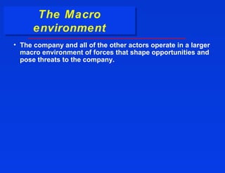 The Macro
       The Macro
      environment
      environment
• The company and all of the other actors operate in a larger
  macro environment of forces that shape opportunities and
  pose threats to the company.
 