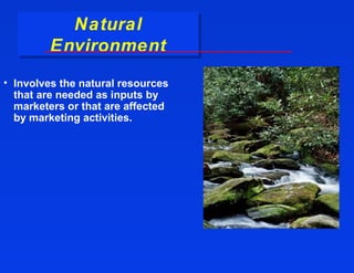 Natural
           Natural
         Environment
         Environment
• Involves the natural resources
  that are needed as inputs by
  marketers or that are affected
  by marketing activities.
 