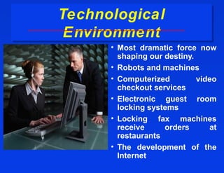 Technological
Technological
 Environment
 Environment
      • Most dramatic force now
        shaping our destiny.
      • Robots and machines
      • Computerized         video
        checkout services
      • Electronic guest room
        locking systems
      • Locking fax machines
        receive     orders      at
        restaurants
      • The development of the
        Internet
 