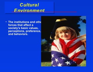 Cultural
        Cultural
      Environment
      Environment

• The institutions and other
  forces that affect a
  society’s basic values,
  perceptions, preference,
  and behaviors.
 