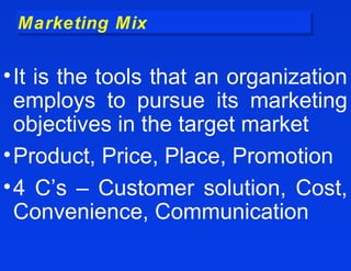 Marketing Mix
 Marketing Mix

• It is the tools that an organization
  employs to pursue its marketing
  objectives in the target market
• Product, Price, Place, Promotion
• 4 C’s – Customer solution, Cost,
  Convenience, Communication
 