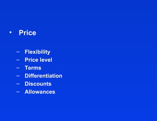 • Price

 –   Flexibility
 –   Price level
 –   Terms
 –   Differentiation
 –   Discounts
 –   Allowances
 