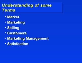 Understanding of some
Understanding of some
Terms
Terms
 • Market
 • Marketing
 • Selling
 • Customers
 • Marketing Management
 • Satisfaction
 
