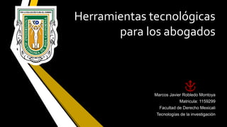 Herramientas tecnológicas
para los abogados
Marcos Javier Robledo Montoya
Matricula: 1159299
Facultad de Derecho Mexicali
Tecnologías de la investigación
 