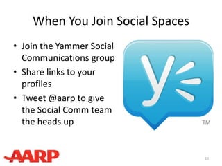 When You Join Social Spaces
• Join the Yammer Social
Communications group
• Share links to your
profiles
• Tweet @aarp to give
the Social Comm team
the heads up
10
 
