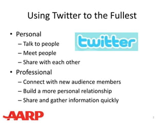 Using Twitter to the Fullest
• Personal
– Talk to people
– Meet people
– Share with each other
• Professional
– Connect with new audience members
– Build a more personal relationship
– Share and gather information quickly
2
 